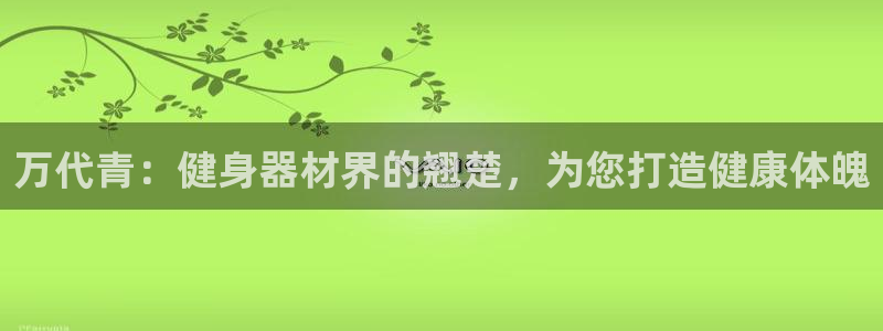 意昂体育3招商电话号码是多少：万代青：健身器材界的翘