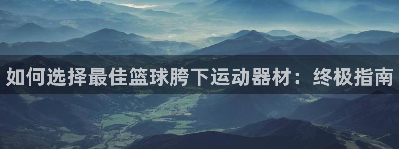 意昂体育3招商电话地址查询：如何选择最佳篮球胯下运动