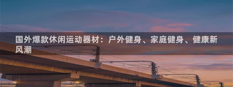 意昂体育3平台注册要钱吗是真的吗:国外爆款休闲运动器材:户外